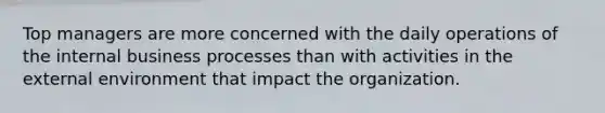 Top managers are more concerned with the daily operations of the internal business processes than with activities in the external environment that impact the organization.