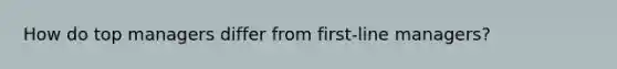 How do top managers differ from first-line managers?