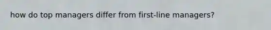 how do top managers differ from first-line managers?