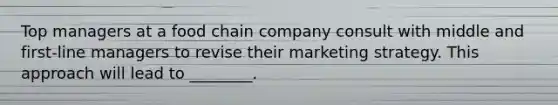 Top managers at a food chain company consult with middle and first-line managers to revise their marketing strategy. This approach will lead to ________.