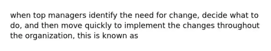 when top managers identify the need for change, decide what to do, and then move quickly to implement the changes throughout the organization, this is known as