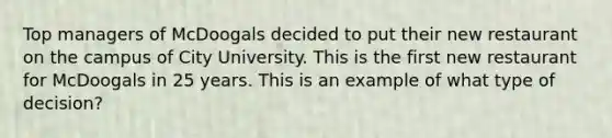 Top managers of McDoogals decided to put their new restaurant on the campus of City University. This is the first new restaurant for McDoogals in 25 years. This is an example of what type of decision?