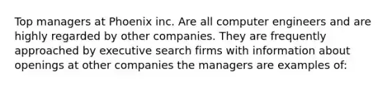 Top managers at Phoenix inc. Are all computer engineers and are highly regarded by other companies. They are frequently approached by executive search firms with information about openings at other companies the managers are examples of: