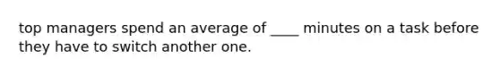 top managers spend an average of ____ minutes on a task before they have to switch another one.