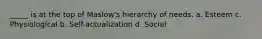 _____ is at the top of Maslow's hierarchy of needs. a. Esteem c. Physiological b. Self-actualization d. Social