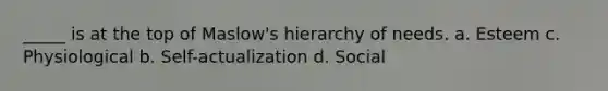 _____ is at the top of Maslow's hierarchy of needs. a. Esteem c. Physiological b. Self-actualization d. Social