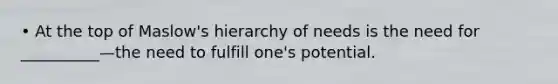 • At the top of Maslow's hierarchy of needs is the need for __________—the need to fulfill one's potential.