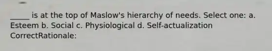 _____ is at the top of Maslow's hierarchy of needs. Select one: a. Esteem b. Social c. Physiological d. Self-actualization CorrectRationale: