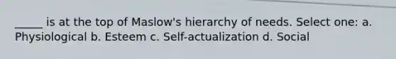 _____ is at the top of Maslow's hierarchy of needs. Select one: a. Physiological b. Esteem c. Self-actualization d. Social