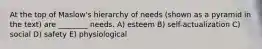 At the top of Maslow's hierarchy of needs (shown as a pyramid in the text) are ________ needs. A) esteem B) self-actualization C) social D) safety E) physiological