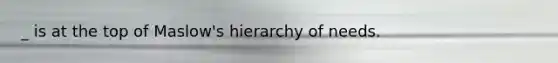 _ is at the top of Maslow's hierarchy of needs.