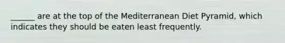 ______ are at the top of the Mediterranean Diet Pyramid, which indicates they should be eaten least frequently.