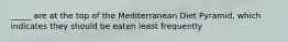 _____ are at the top of the Mediterranean Diet Pyramid, which indicates they should be eaten least frequently