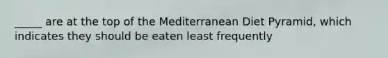 _____ are at the top of the Mediterranean Diet Pyramid, which indicates they should be eaten least frequently