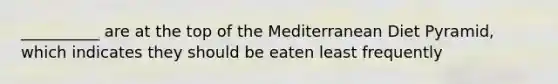 __________ are at the top of the Mediterranean Diet Pyramid, which indicates they should be eaten least frequently