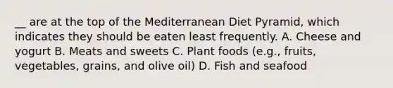 __ are at the top of the Mediterranean Diet Pyramid, which indicates they should be eaten least frequently. A. Cheese and yogurt B. Meats and sweets C. Plant foods (e.g., fruits, vegetables, grains, and olive oil) D. Fish and seafood