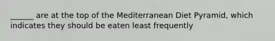 ______ are at the top of the Mediterranean Diet Pyramid, which indicates they should be eaten least frequently