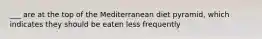 ___ are at the top of the Mediterranean diet pyramid, which indicates they should be eaten less frequently