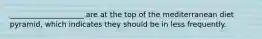 ____________________ are at the top of the mediterranean diet pyramid, which indicates they should be in less frequently.