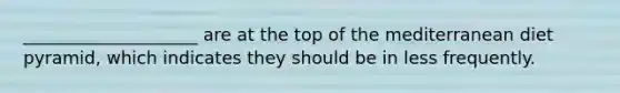 ____________________ are at the top of the mediterranean diet pyramid, which indicates they should be in less frequently.