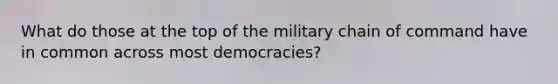 What do those at the top of the military chain of command have in common across most democracies?