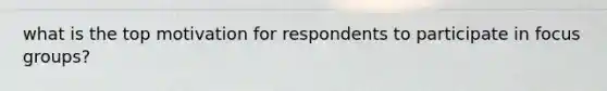 what is the top motivation for respondents to participate in focus groups?
