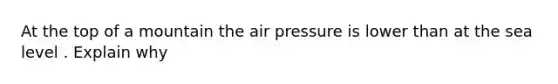 At the top of a mountain the air pressure is lower than at the sea level . Explain why