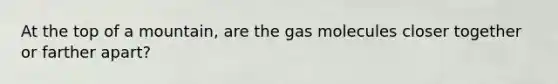 At the top of a mountain, are the gas molecules closer together or farther apart?