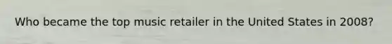 Who became the top music retailer in the United States in 2008?