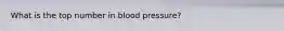 What is the top number in blood pressure?