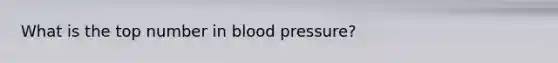 What is the top number in blood pressure?