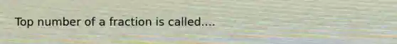 Top number of a fraction is called....