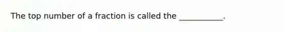 The top number of a fraction is called the ___________.