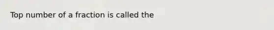 Top number of a fraction is called the