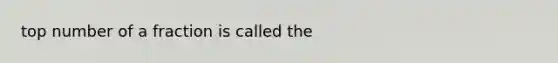 top number of a fraction is called the