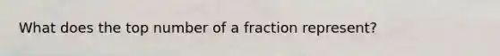 What does the top number of a fraction represent?