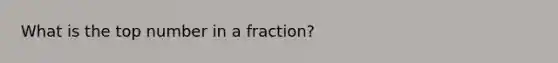 What is the top number in a fraction?