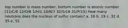 top number is mass number, bottom number is atomic number [12/C/6 12/O/8 1/H/1 14/N/7 32/S/16 31/P/15] How many neutrons does the nucleus of sulfur contain? a. 16 b. 19 c. 32 d. 35 e. 51