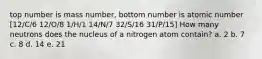 top number is mass number, bottom number is atomic number [12/C/6 12/O/8 1/H/1 14/N/7 32/S/16 31/P/15] How many neutrons does the nucleus of a nitrogen atom contain? a. 2 b. 7 c. 8 d. 14 e. 21