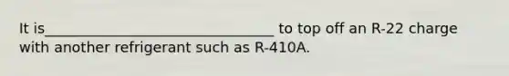 It is________________________________ to top off an R-22 charge with another refrigerant such as R-410A.