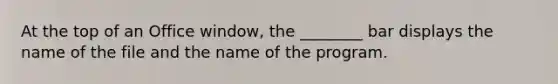 At the top of an Office window, the ________ bar displays the name of the file and the name of the program.