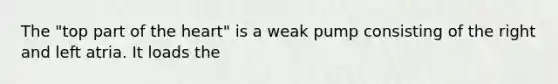 The "top part of the heart" is a weak pump consisting of the right and left atria. It loads the