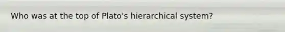 Who was at the top of Plato's hierarchical system?