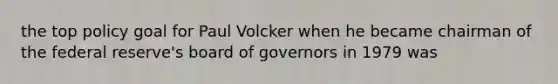 the top policy goal for Paul Volcker when he became chairman of the federal reserve's board of governors in 1979 was