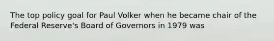 The top policy goal for Paul Volker when he became chair of the Federal​ Reserve's Board of Governors in 1979 was