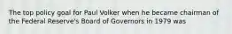 The top policy goal for Paul Volker when he became chairman of the Federal Reserve's Board of Governors in 1979 was