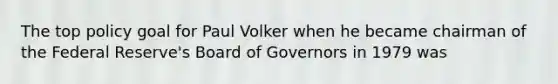 The top policy goal for Paul Volker when he became chairman of the Federal Reserve's Board of Governors in 1979 was