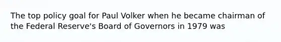 The top policy goal for Paul Volker when he became chairman of the Federal​ Reserve's Board of Governors in 1979 was