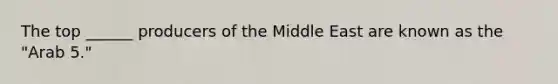 The top ______ producers of the Middle East are known as the "Arab 5."