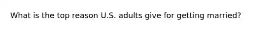 What is the top reason U.S. adults give for getting married?